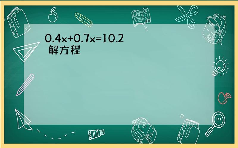 0.4x+0.7x=10.2 解方程