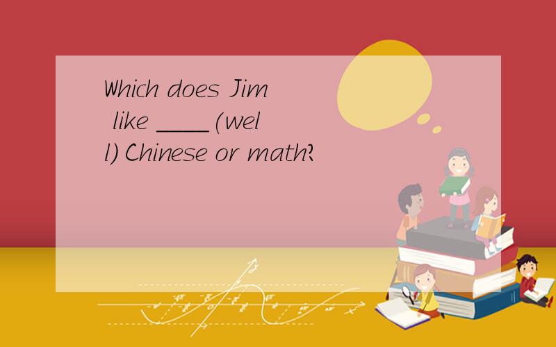 Which does Jim like ____(well) Chinese or math?