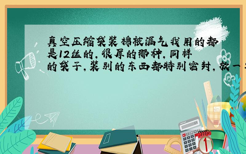 真空压缩袋装棉被漏气我用的都是12丝的，很厚的那种，同样的袋子，装别的东西都特别密封，放一年都丝毫不漏气，就是装棉被漏气