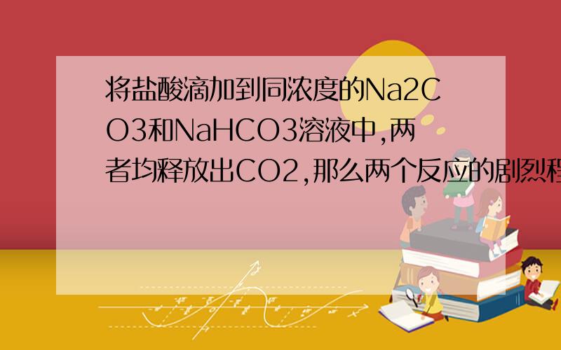 将盐酸滴加到同浓度的Na2CO3和NaHCO3溶液中,两者均释放出CO2,那么两个反应的剧烈程度为