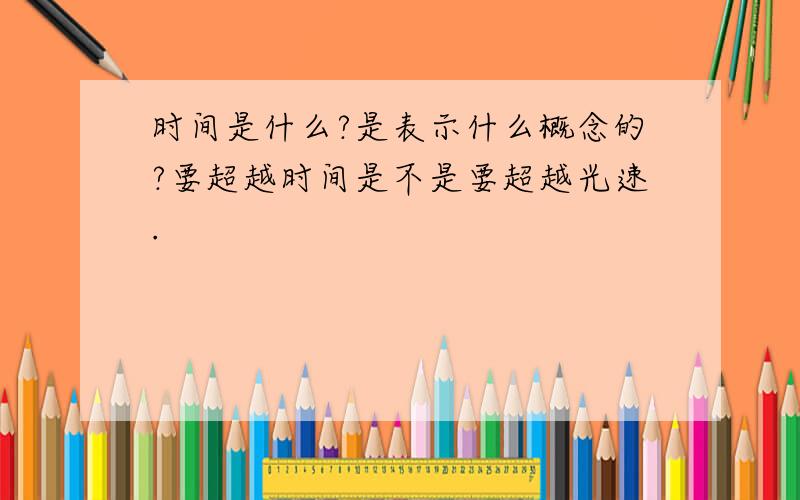 时间是什么?是表示什么概念的?要超越时间是不是要超越光速.