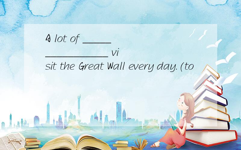 A lot of ________________ visit the Great Wall every day.(to