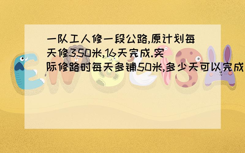 一队工人修一段公路,原计划每天修350米,16天完成.实际修路时每天多铺50米,多少天可以完成修路任务.