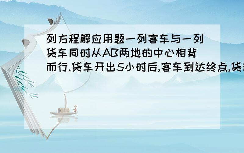 列方程解应用题一列客车与一列货车同时从AB两地的中心相背而行.货车开出5小时后,客车到达终点,货车走完剩下的路还要3小时