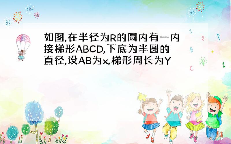 如图,在半径为R的圆内有一内接梯形ABCD,下底为半圆的直径,设AB为x,梯形周长为Y