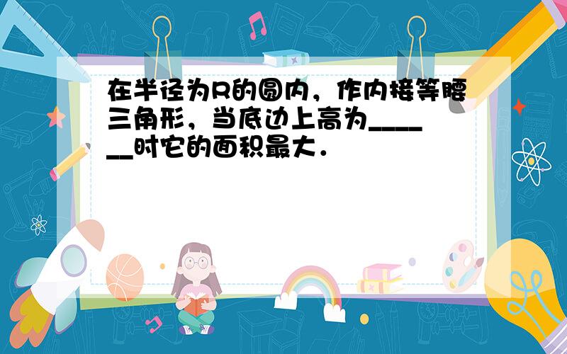 在半径为R的圆内，作内接等腰三角形，当底边上高为______时它的面积最大．