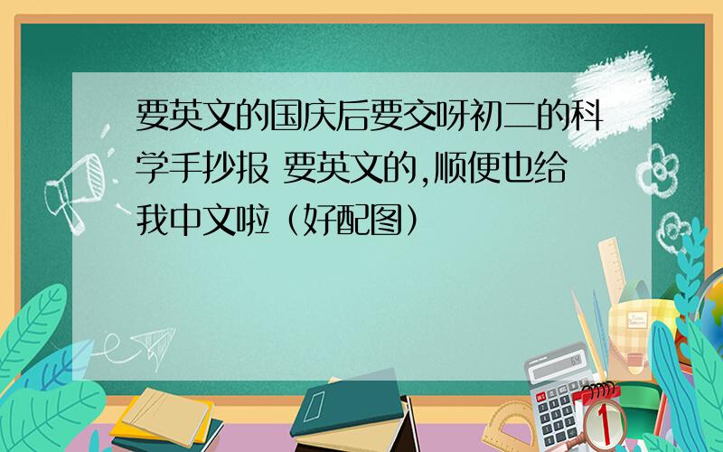 要英文的国庆后要交呀初二的科学手抄报 要英文的,顺便也给我中文啦（好配图）