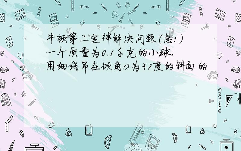 牛顿第二定律解决问题（急!）一个质量为0.1千克的小球,用细线吊在倾角a为37度的斜面的