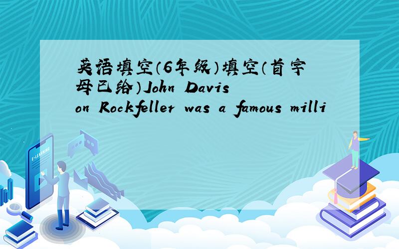 英语填空（6年级）填空（首字母已给）John Davison Rockfeller was a famous milli