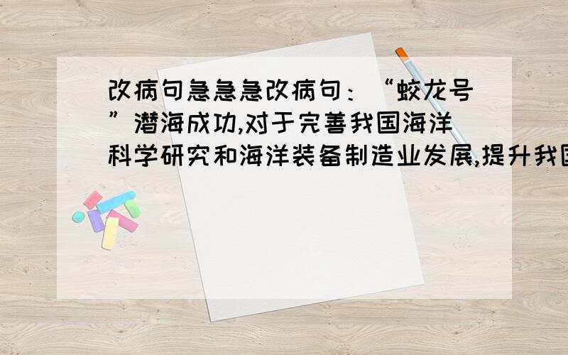 改病句急急急改病句：“蛟龙号”潜海成功,对于完善我国海洋科学研究和海洋装备制造业发展,提升我国认识海洋﹑保护海洋、开发海