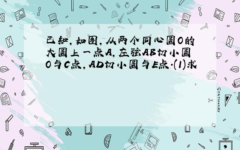 已知,如图,从两个同心圆O的大圆上一点A,左弦AB切小圆O与C点,AD切小圆与E点.(1)求