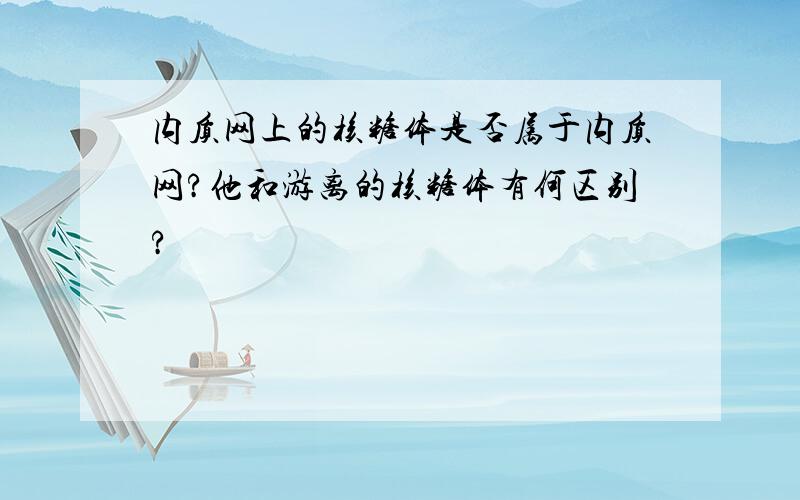 内质网上的核糖体是否属于内质网?他和游离的核糖体有何区别?