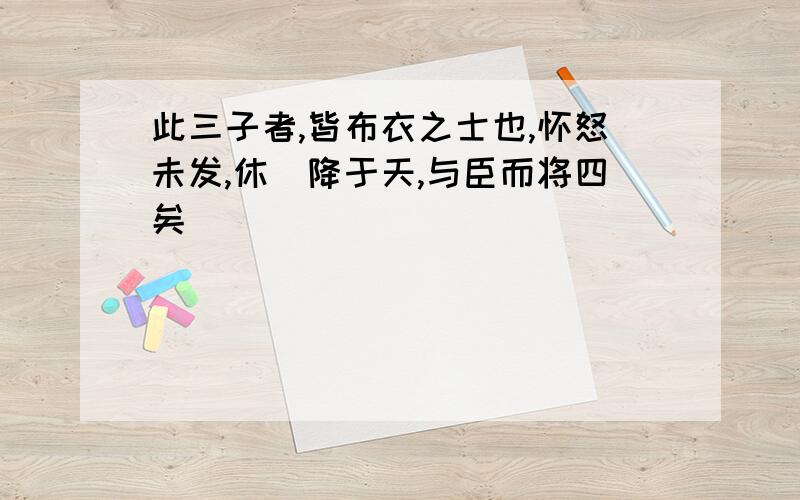 此三子者,皆布衣之士也,怀怒未发,休祲降于天,与臣而将四矣