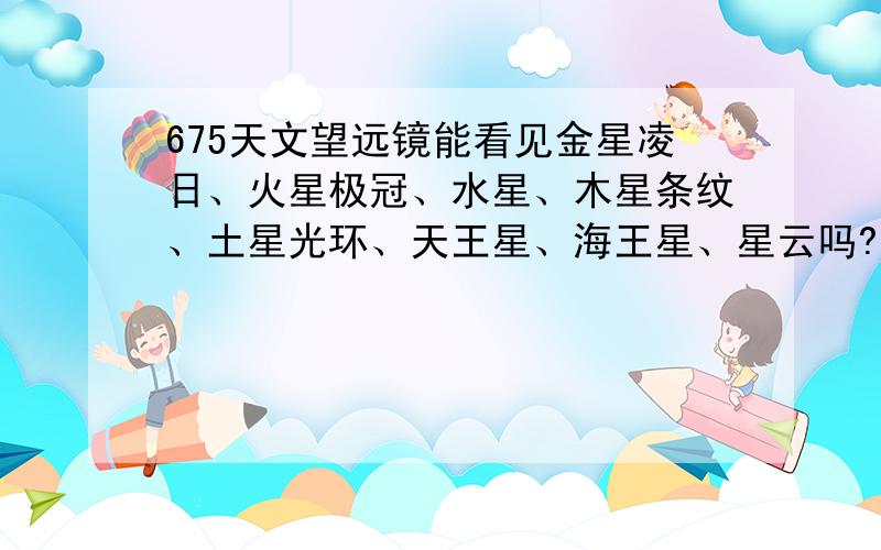 675天文望远镜能看见金星凌日、火星极冠、水星、木星条纹、土星光环、天王星、海王星、星云吗?