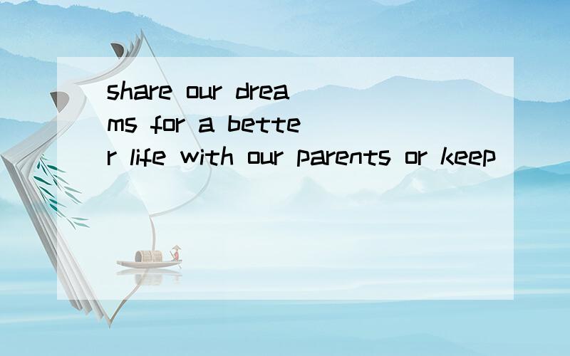 share our dreams for a better life with our parents or keep