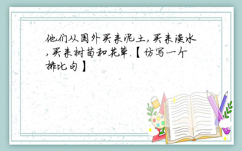 他们从国外买来泥土,买来淡水,买来树苗和花草.【仿写一个排比句】