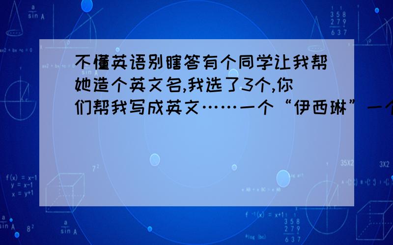 不懂英语别瞎答有个同学让我帮她造个英文名,我选了3个,你们帮我写成英文……一个“伊西琳”一个是“伊艺”还有一个“艺琳”帮