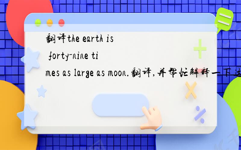 翻译the earth is forty-nine times as large as moon.翻译,并帮忙解释一下这