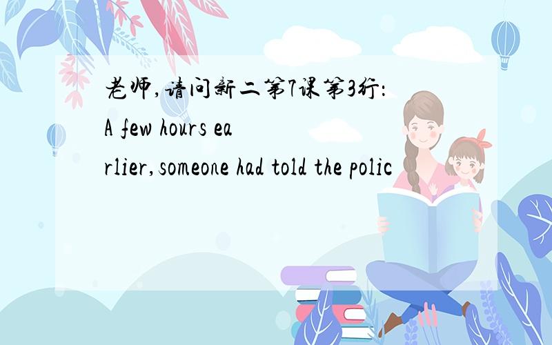 老师,请问新二第7课第3行：A few hours earlier,someone had told the polic