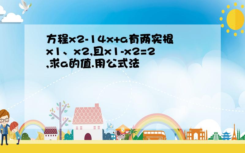 方程x2-14x+a有两实根x1、x2,且x1-x2=2,求a的值.用公式法