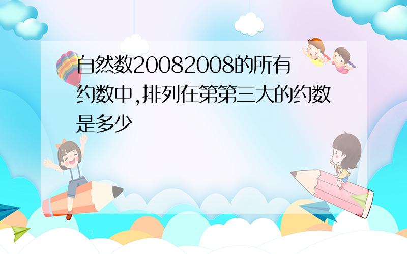 自然数20082008的所有约数中,排列在第第三大的约数是多少