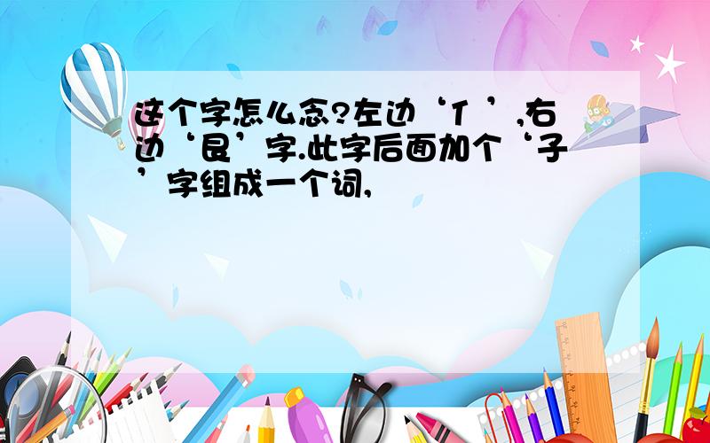 这个字怎么念?左边‘亻’,右边‘艮’字.此字后面加个‘子’字组成一个词,