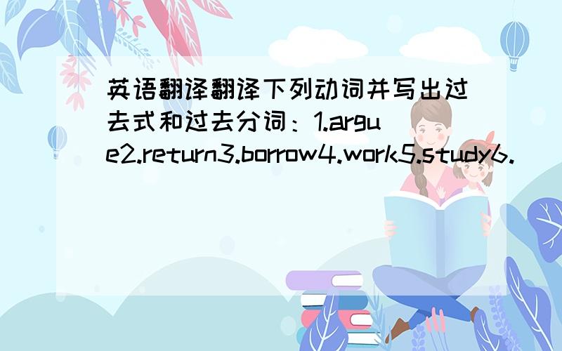 英语翻译翻译下列动词并写出过去式和过去分词：1.argue2.return3.borrow4.work5.study6.