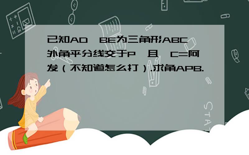 已知AD,BE为三角形ABC外角平分线交于P,且∠C=阿发（不知道怎么打）.求角APB.