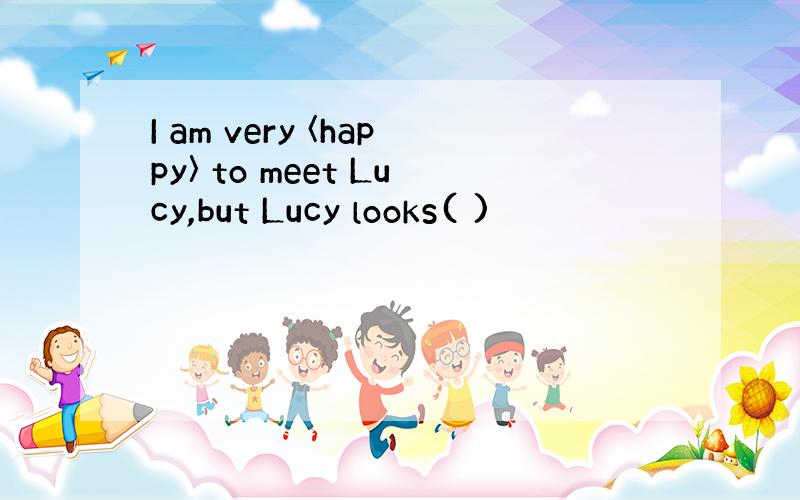 I am very 〈happy〉 to meet Lucy,but Lucy looks( )