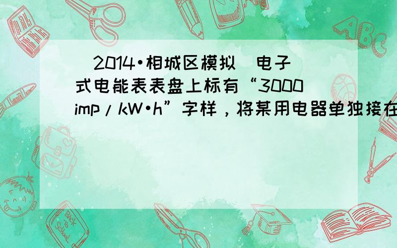 （2014•相城区模拟）电子式电能表表盘上标有“3000imp/kW•h”字样，将某用电器单独接在该表上工作2min，电