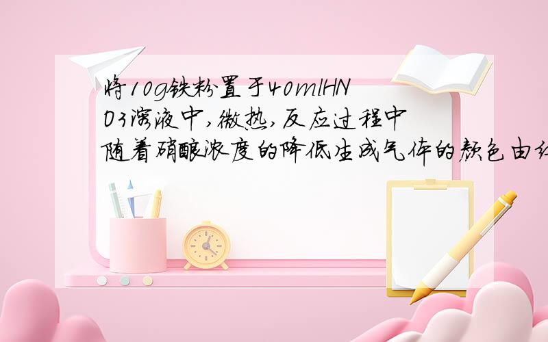 将10g铁粉置于40mlHNO3溶液中,微热,反应过程中随着硝酸浓度的降低生成气体的颜色由红棕色变为无色.充分反