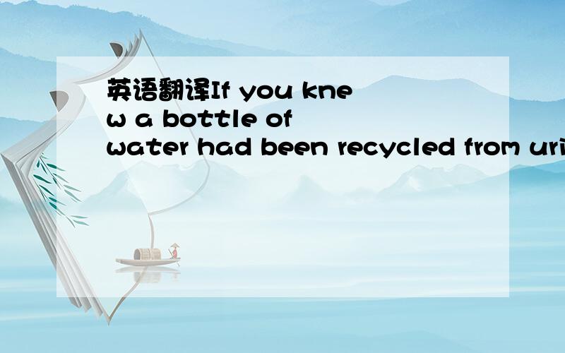 英语翻译If you knew a bottle of water had been recycled from uri