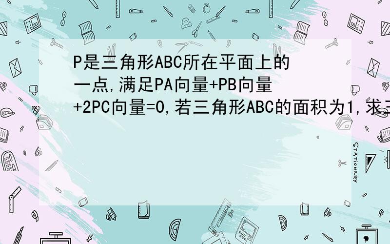 P是三角形ABC所在平面上的一点,满足PA向量+PB向量+2PC向量=0,若三角形ABC的面积为1,求三角形ABP的面积