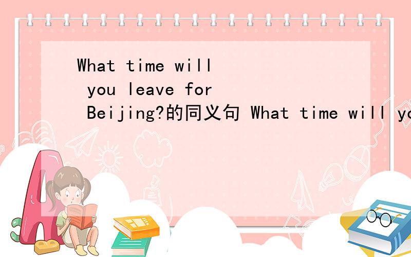 What time will you leave for Beijing?的同义句 What time will you