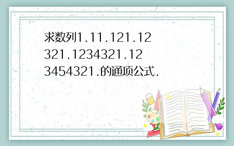 求数列1.11.121.12321.1234321.123454321.的通项公式.