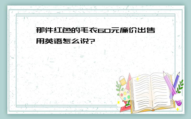 那件红色的毛衣60元廉价出售用英语怎么说?