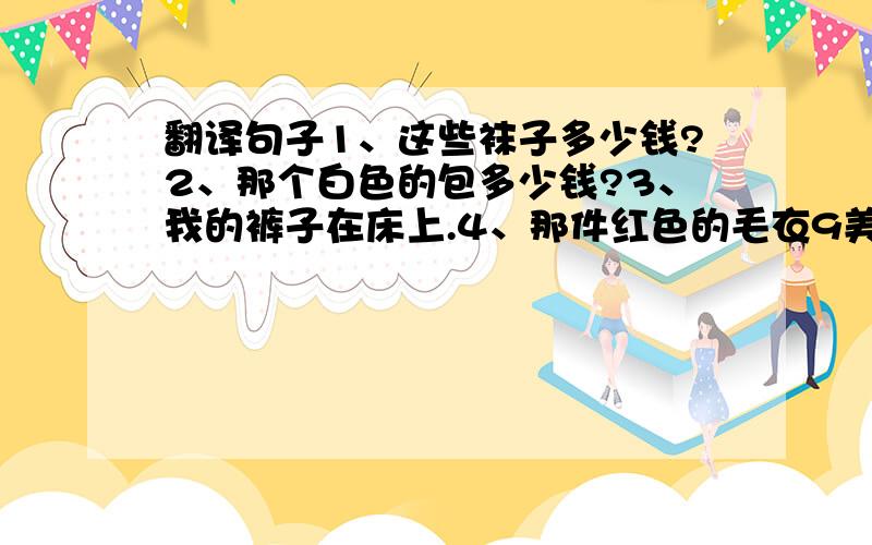 翻译句子1、这些袜子多少钱?2、那个白色的包多少钱?3、我的裤子在床上.4、那件红色的毛衣9美元.