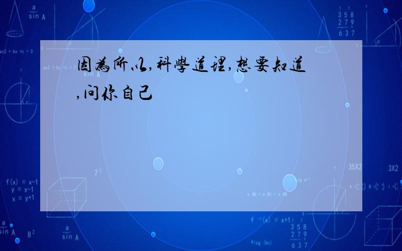 因为所以,科学道理,想要知道,问你自己