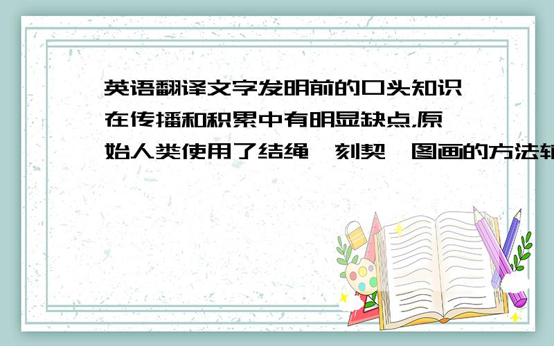 英语翻译文字发明前的口头知识在传播和积累中有明显缺点，原始人类使用了结绳、刻契、图画的方法辅助记事，后来用特征图形来简化