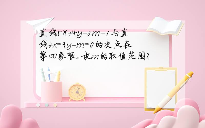 直线5X+4y-2m-1与直线2x=3y-m=0的交点在第四象限,求m的取值范围?