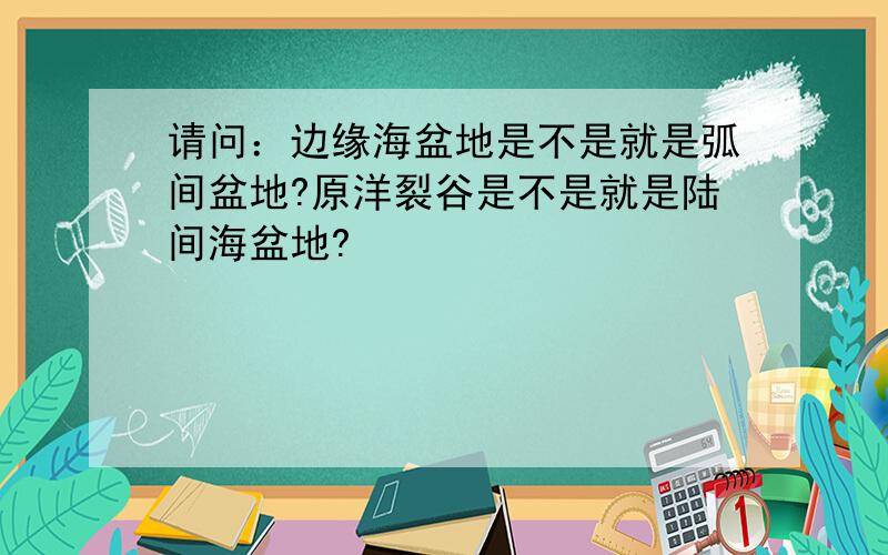 请问：边缘海盆地是不是就是弧间盆地?原洋裂谷是不是就是陆间海盆地?