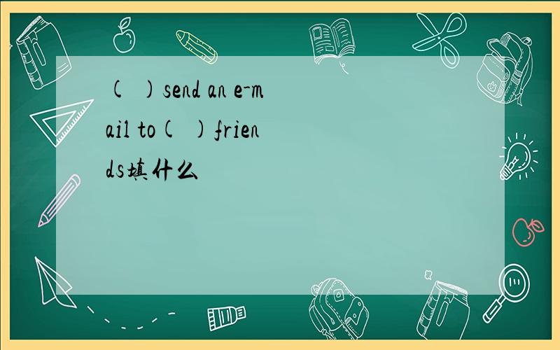 ( )send an e-mail to( )friends填什么