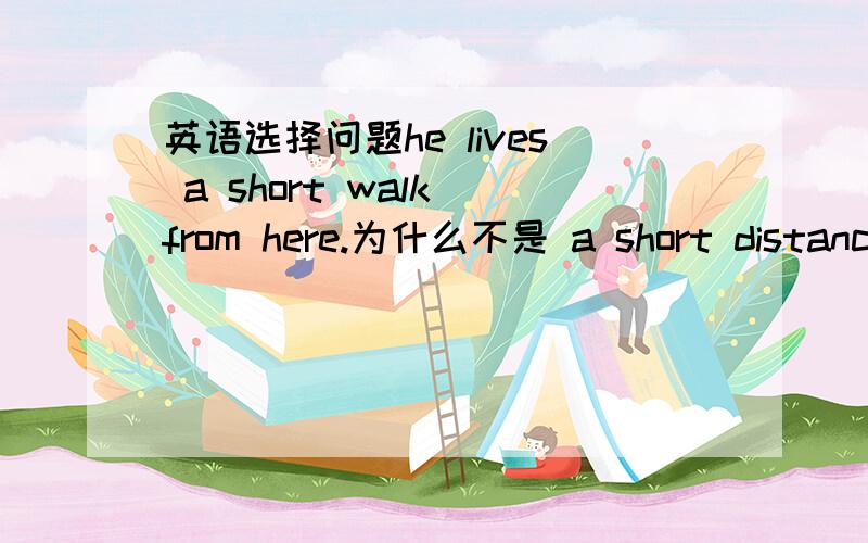 英语选择问题he lives a short walk from here.为什么不是 a short distance