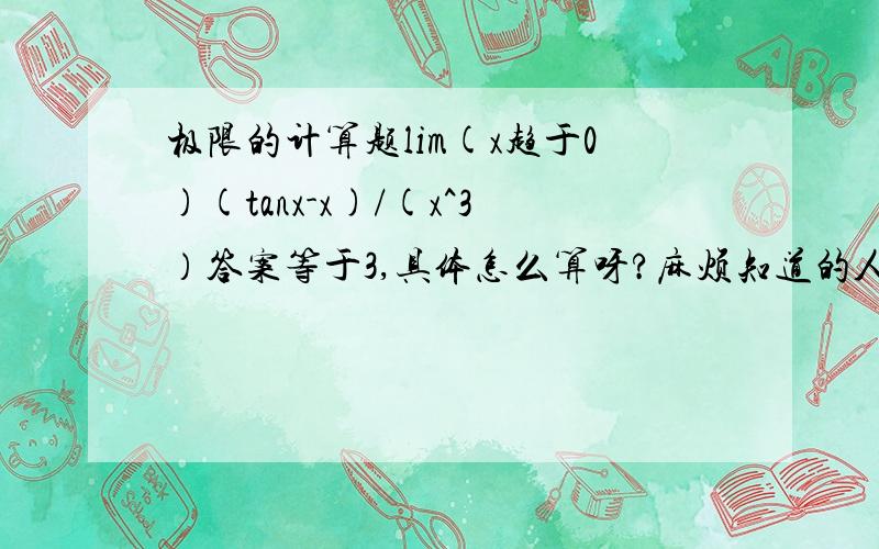 极限的计算题lim(x趋于0)(tanx-x)/(x^3）答案等于3,具体怎么算呀?麻烦知道的人写得详细些,太厉害了，我