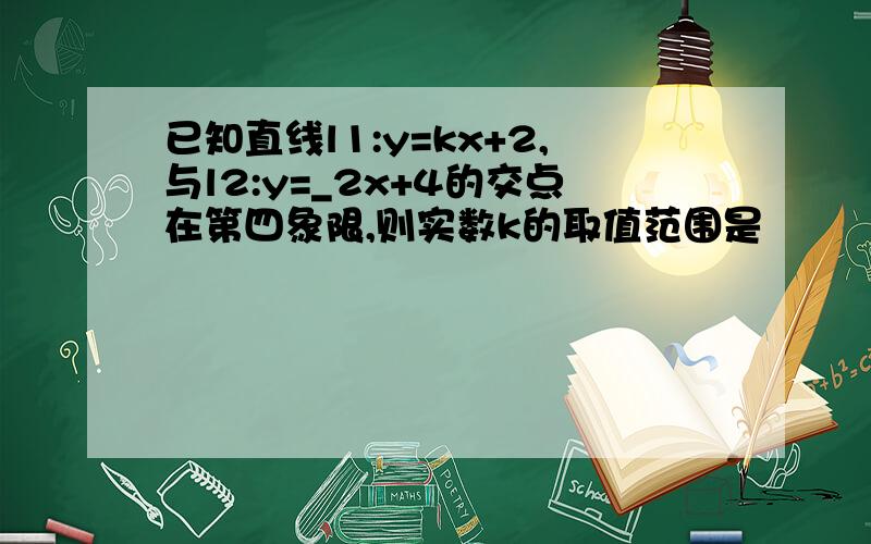 已知直线l1:y=kx+2,与l2:y=_2x+4的交点在第四象限,则实数k的取值范围是