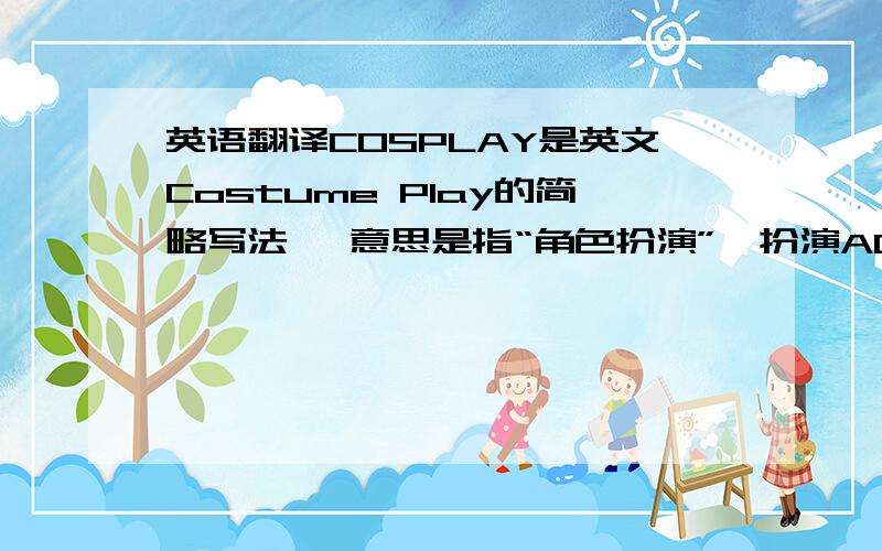 英语翻译COSPLAY是英文Costume Play的简略写法 ,意思是指“角色扮演”,扮演ACG(anime、comi