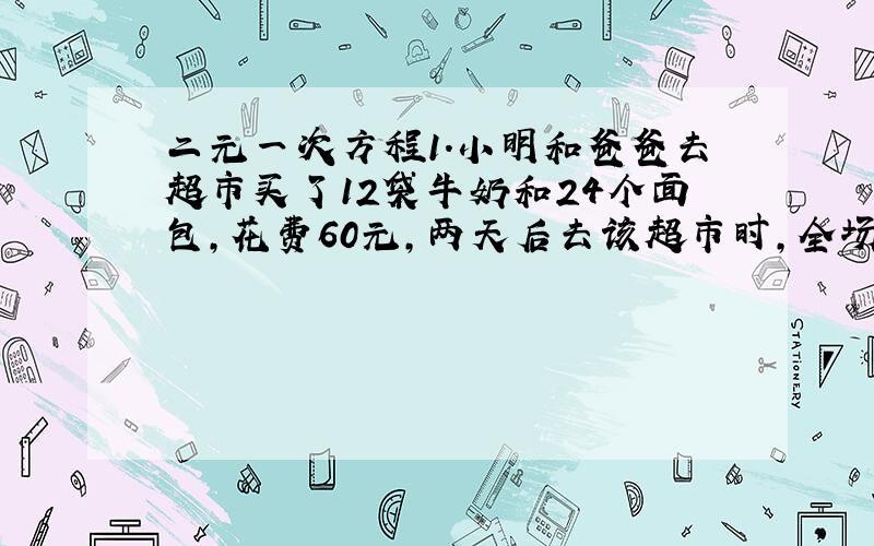 二元一次方程1.小明和爸爸去超市买了12袋牛奶和24个面包,花费60元,两天后去该超市时,全场商品打8折,他们 花费60