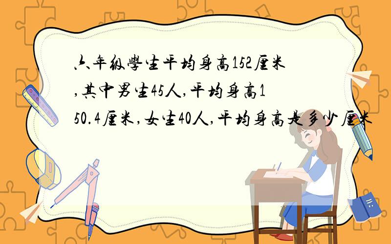 六年级学生平均身高152厘米,其中男生45人,平均身高150.4厘米,女生40人,平均身高是多少厘米