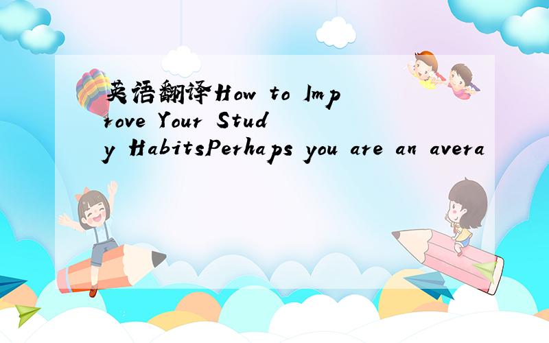 英语翻译How to Improve Your Study HabitsPerhaps you are an avera