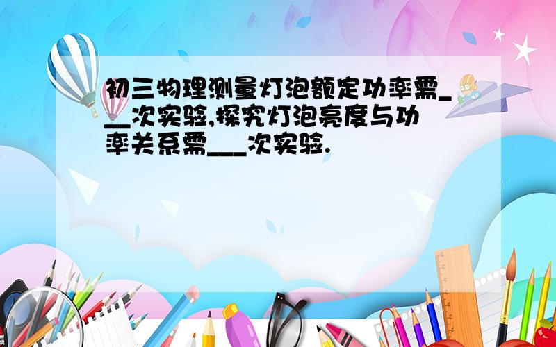 初三物理测量灯泡额定功率需___次实验,探究灯泡亮度与功率关系需___次实验.